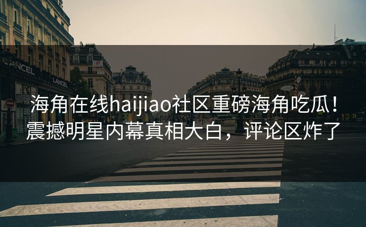 海角在线haijiao社区重磅海角吃瓜！震撼明星内幕真相大白，评论区炸了