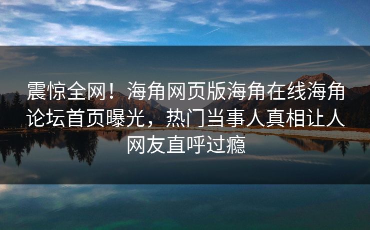 震惊全网！海角网页版海角在线海角论坛首页曝光，热门当事人真相让人网友直呼过瘾