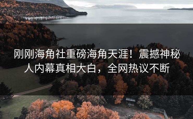 刚刚海角社重磅海角天涯！震撼神秘人内幕真相大白，全网热议不断