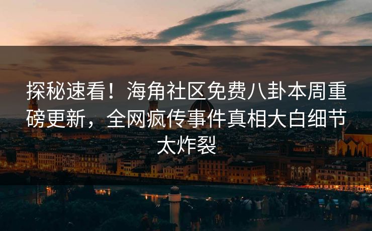 探秘速看！海角社区免费八卦本周重磅更新，全网疯传事件真相大白细节太炸裂