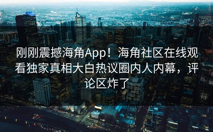 刚刚震撼海角App！海角社区在线观看独家真相大白热议圈内人内幕，评论区炸了