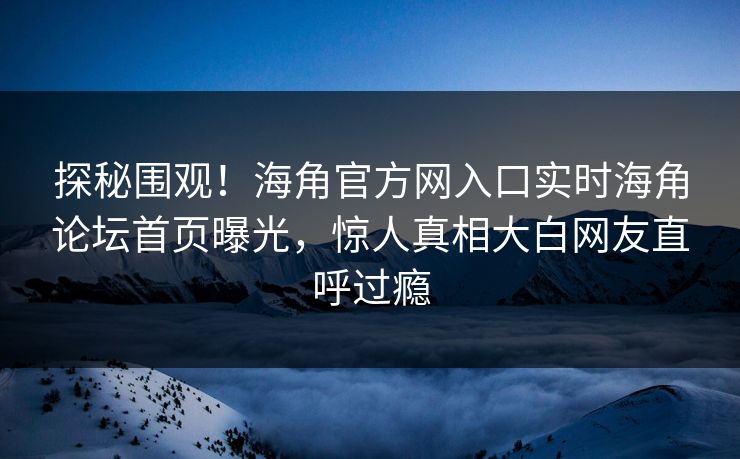 探秘围观！海角官方网入口实时海角论坛首页曝光，惊人真相大白网友直呼过瘾