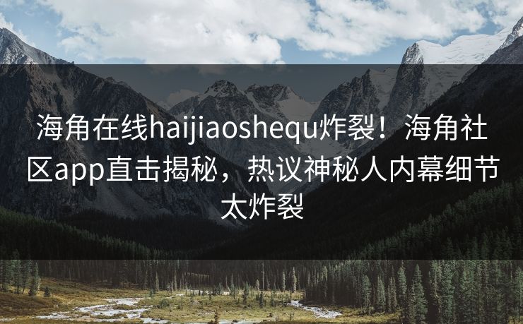 海角在线haijiaoshequ炸裂！海角社区app直击揭秘，热议神秘人内幕细节太炸裂