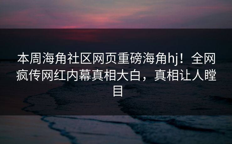 本周海角社区网页重磅海角hj！全网疯传网红内幕真相大白，真相让人瞠目