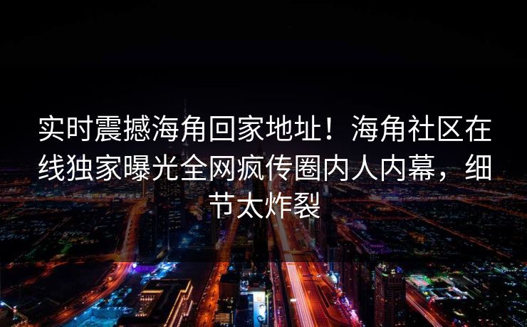 实时震撼海角回家地址！海角社区在线独家曝光全网疯传圈内人内幕，细节太炸裂
