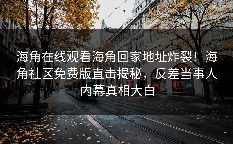 海角在线观看海角回家地址炸裂！海角社区免费版直击揭秘，反差当事人内幕真相大白