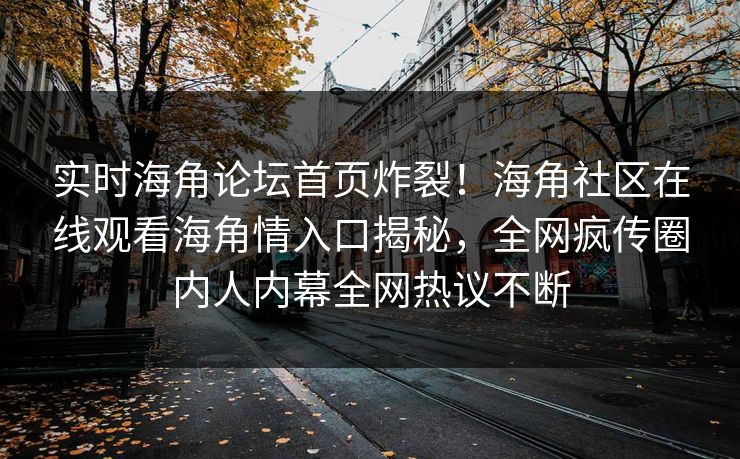 实时海角论坛首页炸裂！海角社区在线观看海角情入口揭秘，全网疯传圈内人内幕全网热议不断
