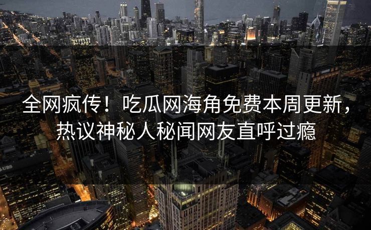 全网疯传！吃瓜网海角免费本周更新，热议神秘人秘闻网友直呼过瘾