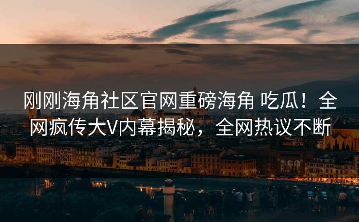 刚刚海角社区官网重磅海角 吃瓜！全网疯传大V内幕揭秘，全网热议不断