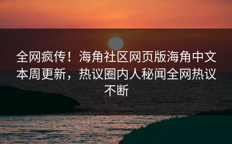 全网疯传！海角社区网页版海角中文本周更新，热议圈内人秘闻全网热议不断