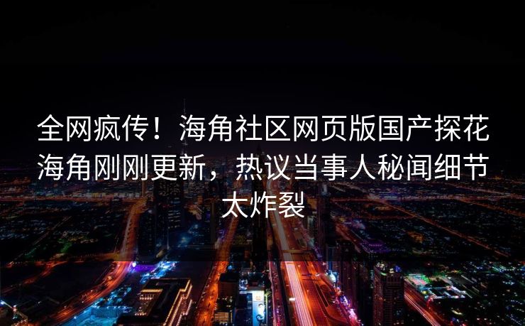 全网疯传！海角社区网页版国产探花海角刚刚更新，热议当事人秘闻细节太炸裂