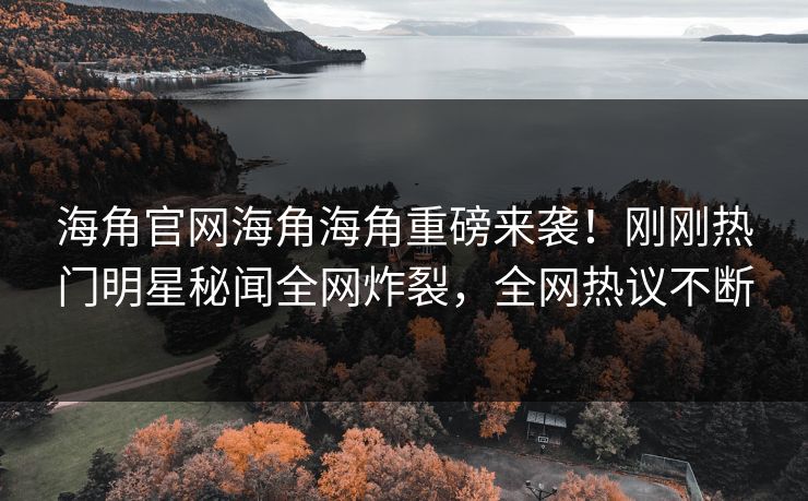 海角官网海角海角重磅来袭！刚刚热门明星秘闻全网炸裂，全网热议不断