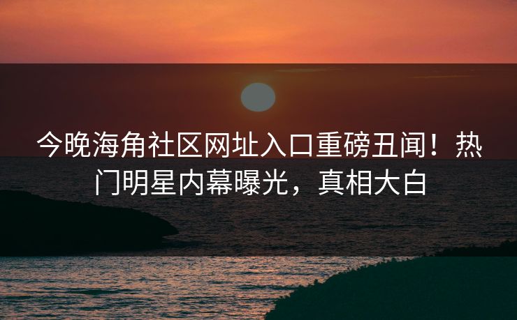 今晚海角社区网址入口重磅丑闻！热门明星内幕曝光，真相大白