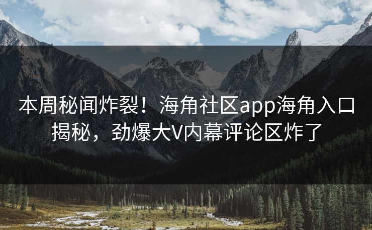 本周秘闻炸裂！海角社区app海角入口揭秘，劲爆大V内幕评论区炸了