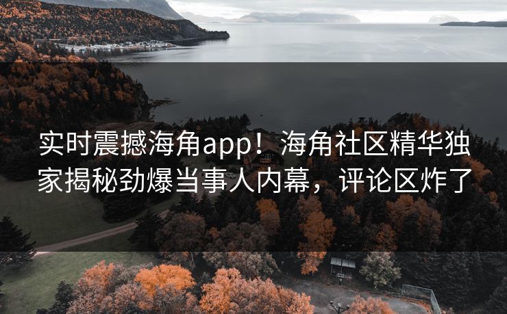 实时震撼海角app！海角社区精华独家揭秘劲爆当事人内幕，评论区炸了