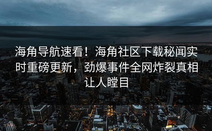 海角导航速看！海角社区下载秘闻实时重磅更新，劲爆事件全网炸裂真相让人瞠目