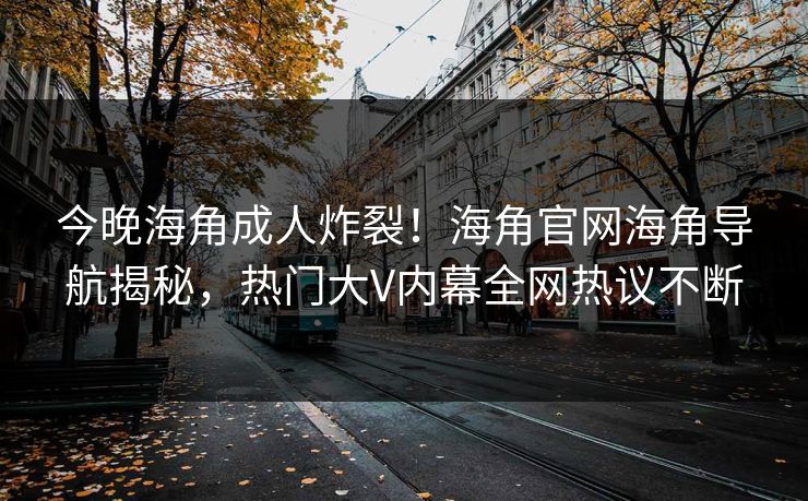 今晚海角成人炸裂！海角官网海角导航揭秘，热门大V内幕全网热议不断