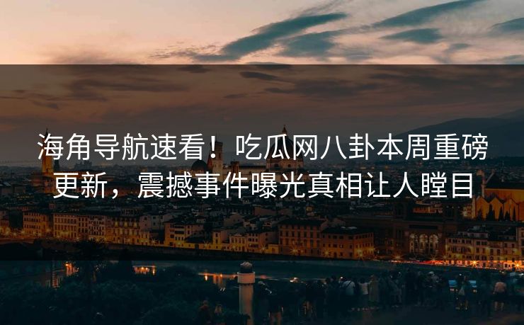 海角导航速看！吃瓜网八卦本周重磅更新，震撼事件曝光真相让人瞠目