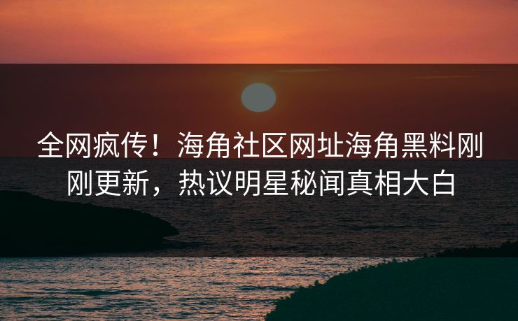 全网疯传！海角社区网址海角黑料刚刚更新，热议明星秘闻真相大白