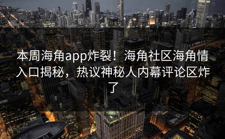 本周海角app炸裂！海角社区海角情入口揭秘，热议神秘人内幕评论区炸了
