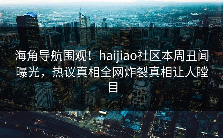 海角导航围观！haijiao社区本周丑闻曝光，热议真相全网炸裂真相让人瞠目