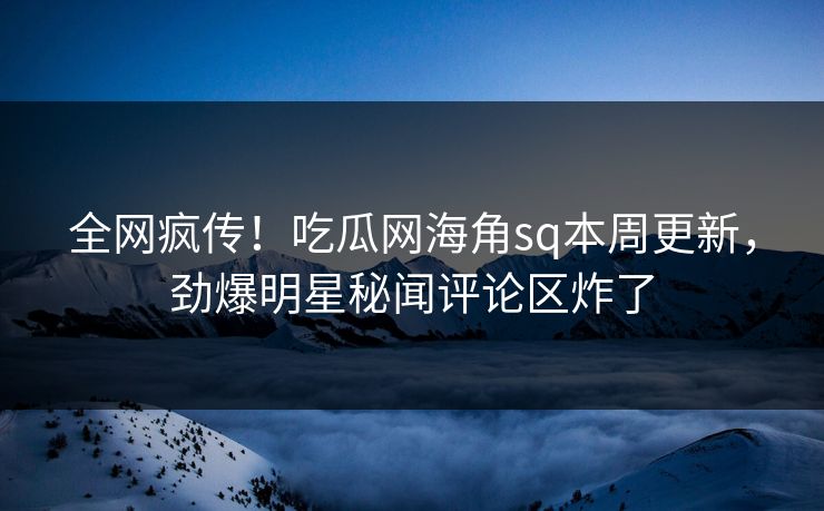 全网疯传！吃瓜网海角sq本周更新，劲爆明星秘闻评论区炸了