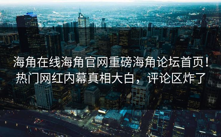 海角在线海角官网重磅海角论坛首页！热门网红内幕真相大白，评论区炸了