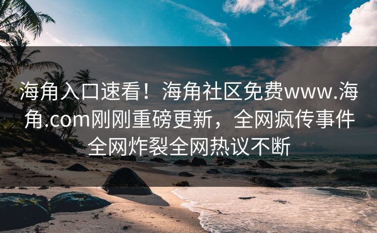 海角入口速看！海角社区免费www.海角.com刚刚重磅更新，全网疯传事件全网炸裂全网热议不断