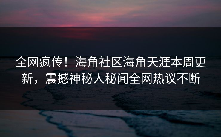 全网疯传！海角社区海角天涯本周更新，震撼神秘人秘闻全网热议不断