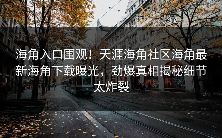 海角入口围观！天涯海角社区海角最新海角下载曝光，劲爆真相揭秘细节太炸裂