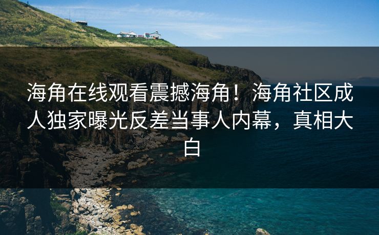 海角在线观看震撼海角！海角社区成人独家曝光反差当事人内幕，真相大白