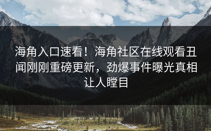 海角入口速看！海角社区在线观看丑闻刚刚重磅更新，劲爆事件曝光真相让人瞠目