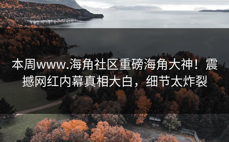 本周www.海角社区重磅海角大神！震撼网红内幕真相大白，细节太炸裂