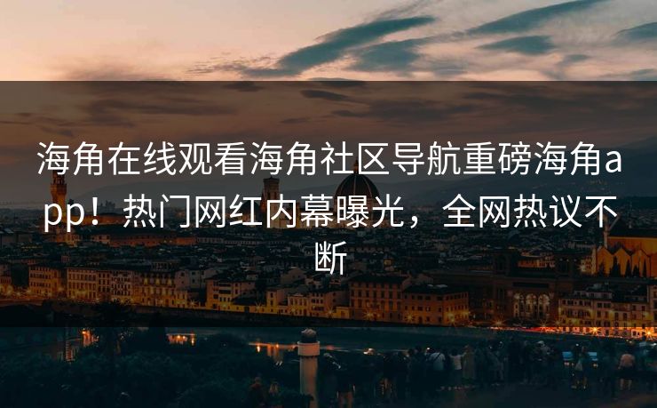 海角在线观看海角社区导航重磅海角app！热门网红内幕曝光，全网热议不断