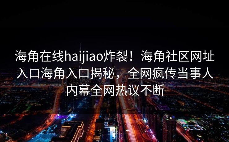 海角在线haijiao炸裂！海角社区网址入口海角入口揭秘，全网疯传当事人内幕全网热议不断