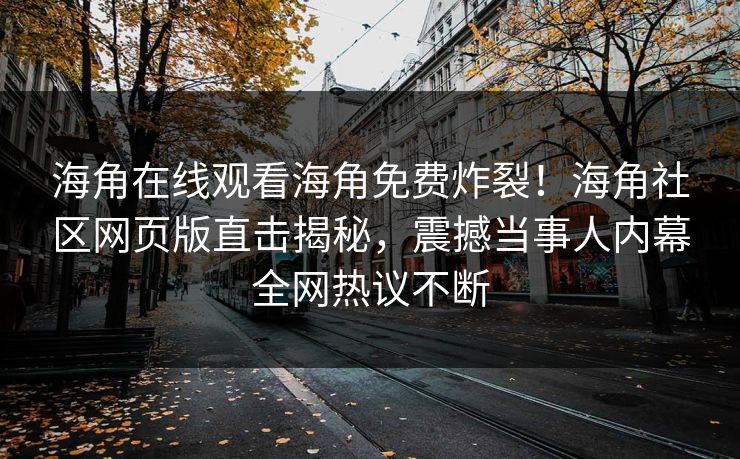 海角在线观看海角免费炸裂！海角社区网页版直击揭秘，震撼当事人内幕全网热议不断