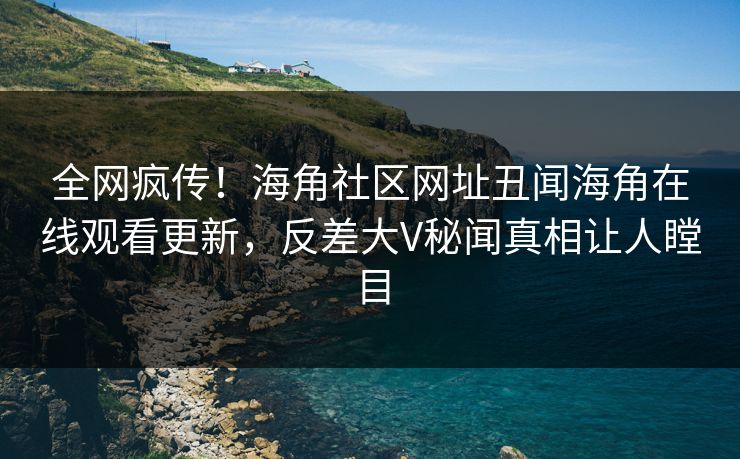 全网疯传！海角社区网址丑闻海角在线观看更新，反差大V秘闻真相让人瞠目