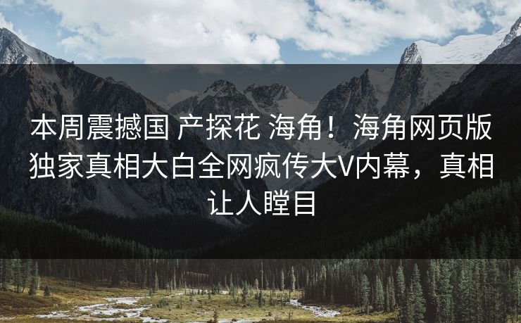 本周震撼国 产探花 海角！海角网页版独家真相大白全网疯传大V内幕，真相让人瞠目