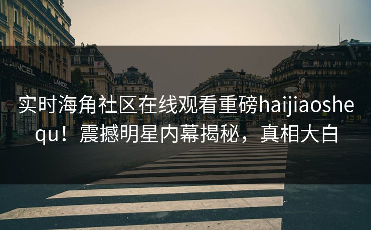 实时海角社区在线观看重磅haijiaoshequ！震撼明星内幕揭秘，真相大白