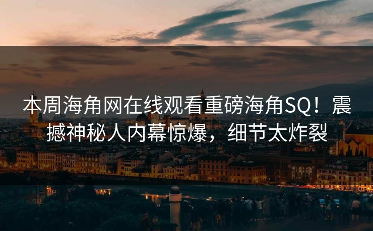 本周海角网在线观看重磅海角SQ！震撼神秘人内幕惊爆，细节太炸裂