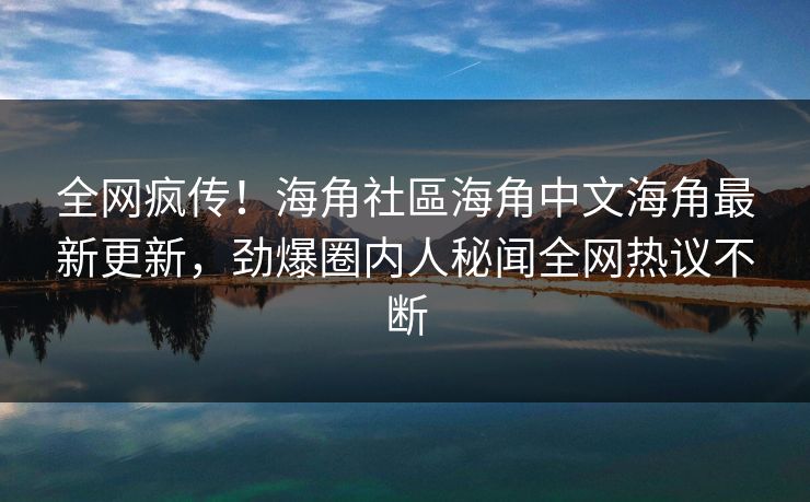 全网疯传！海角社區海角中文海角最新更新，劲爆圈内人秘闻全网热议不断