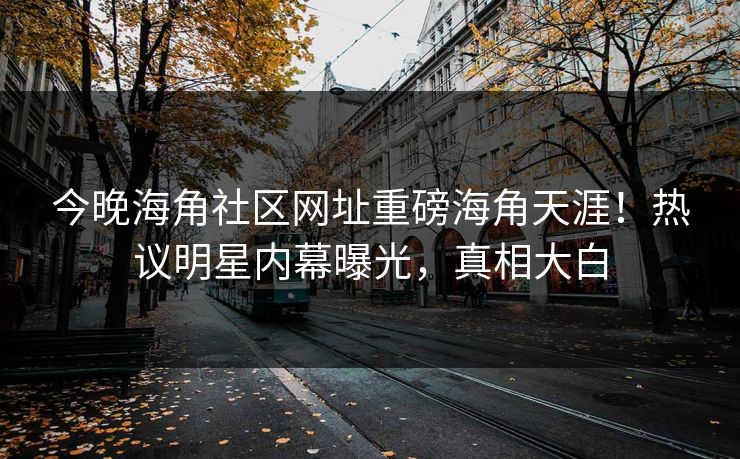 今晚海角社区网址重磅海角天涯！热议明星内幕曝光，真相大白