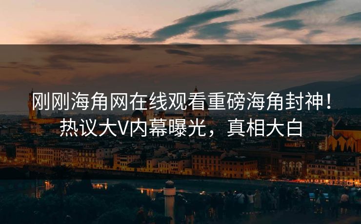 刚刚海角网在线观看重磅海角封神！热议大V内幕曝光，真相大白