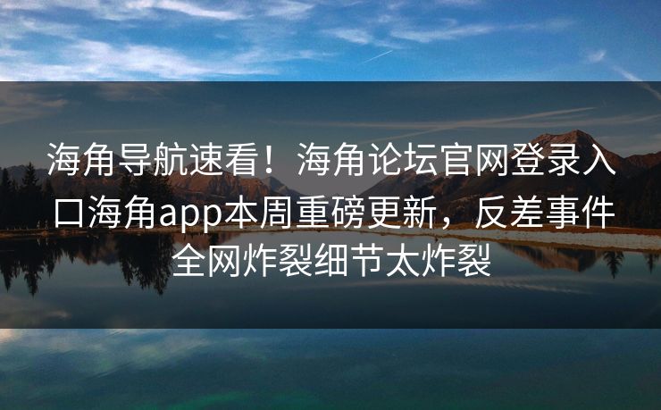 海角导航速看！海角论坛官网登录入口海角app本周重磅更新，反差事件全网炸裂细节太炸裂