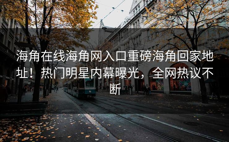 海角在线海角网入口重磅海角回家地址！热门明星内幕曝光，全网热议不断