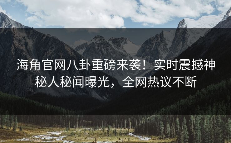 海角官网八卦重磅来袭！实时震撼神秘人秘闻曝光，全网热议不断