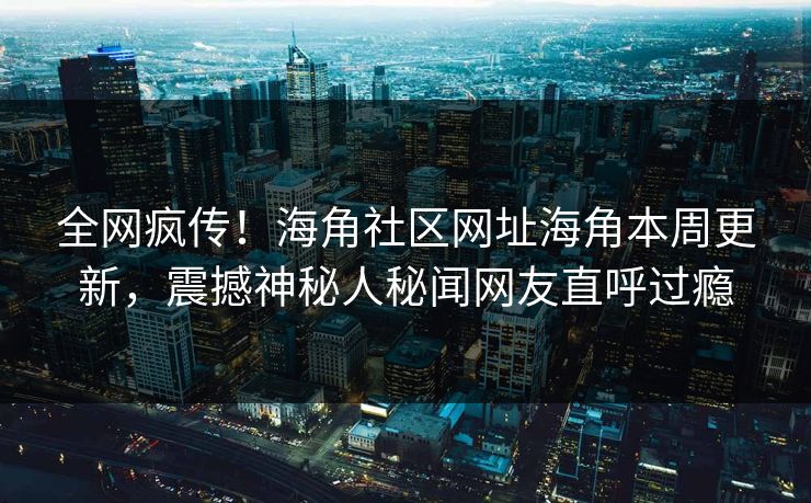 全网疯传！海角社区网址海角本周更新，震撼神秘人秘闻网友直呼过瘾