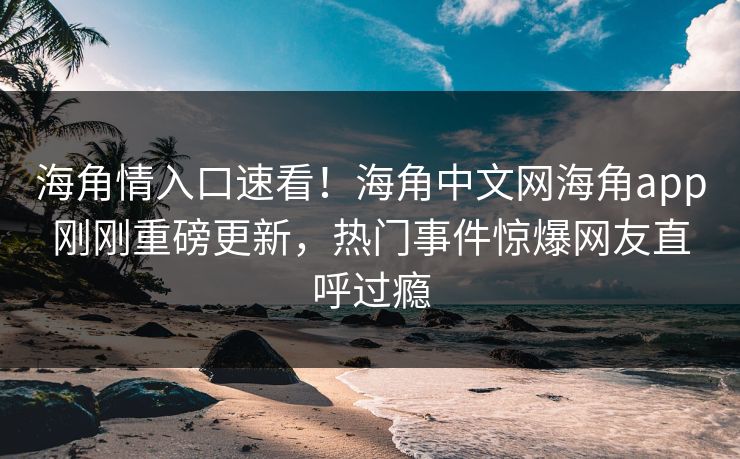 海角情入口速看！海角中文网海角app刚刚重磅更新，热门事件惊爆网友直呼过瘾