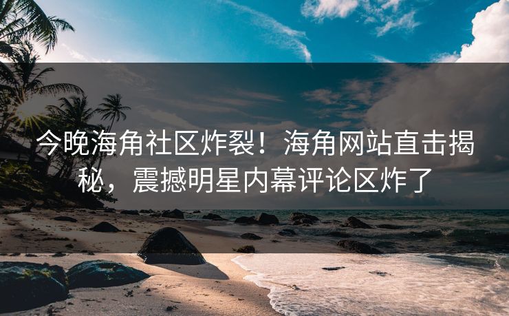 今晚海角社区炸裂！海角网站直击揭秘，震撼明星内幕评论区炸了