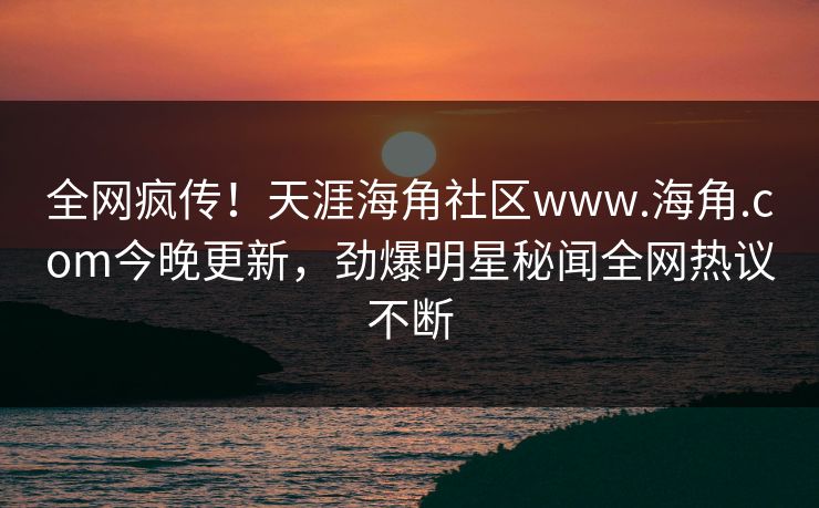 全网疯传！天涯海角社区www.海角.com今晚更新，劲爆明星秘闻全网热议不断